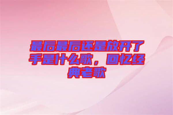 最后最后還是放開了手是什么歌，回憶經(jīng)典老歌