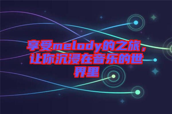 享受melody的之旅，讓你沉浸在音樂的世界里