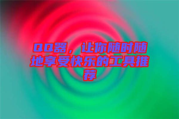 QQ器，讓你隨時(shí)隨地享受快樂的工具推薦