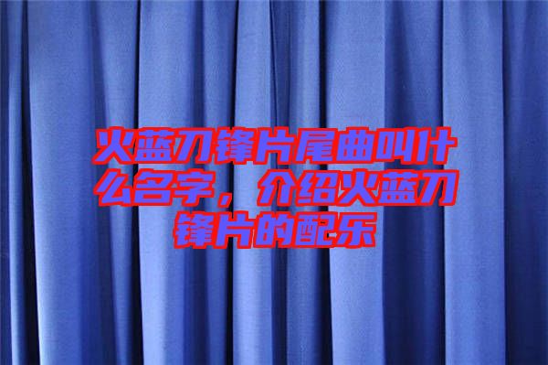 火藍刀鋒片尾曲叫什么名字，介紹火藍刀鋒片的配樂