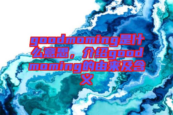 goodmoming是什么意思，介紹goodmoming的由來(lái)及含義