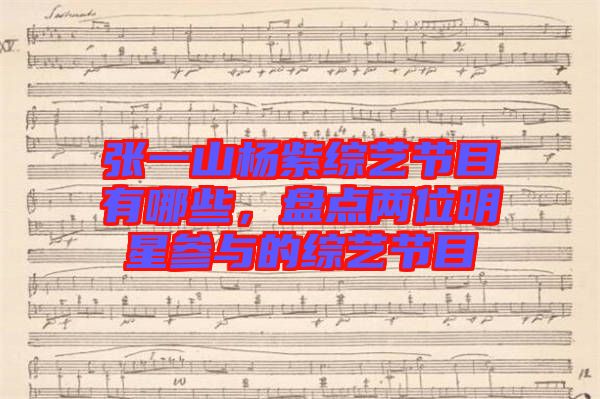張一山楊紫綜藝節(jié)目有哪些，盤點(diǎn)兩位明星參與的綜藝節(jié)目
