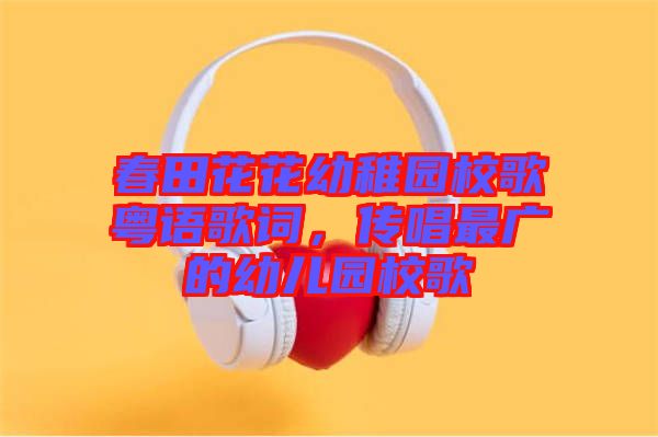春田花花幼稚園校歌粵語歌詞，傳唱最廣的幼兒園校歌
