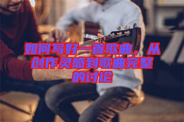 如何寫好一首歌曲，從創(chuàng)作靈感到歌曲完整的討論