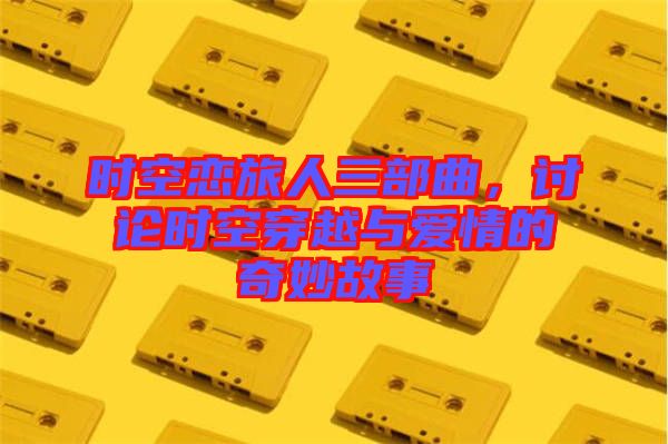時空戀旅人三部曲，討論時空穿越與愛情的奇妙故事