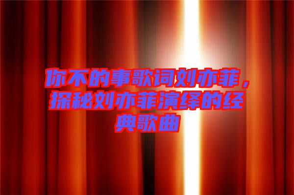 你不的事歌詞劉亦菲，探秘劉亦菲演繹的經(jīng)典歌曲