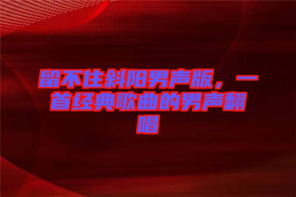 留不住斜陽(yáng)男聲版，一首經(jīng)典歌曲的男聲翻唱