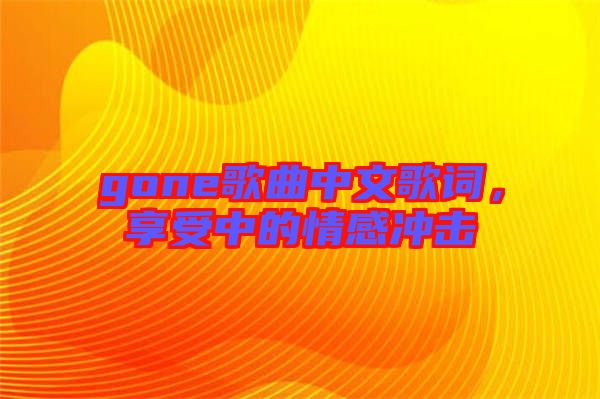 gone歌曲中文歌詞，享受中的情感沖擊