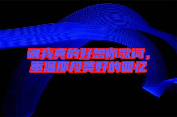 嘿我真的好想你歌詞，重溫那段美好的回憶