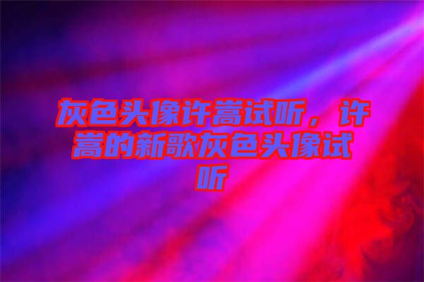 灰色頭像許嵩試聽，許嵩的新歌灰色頭像試聽