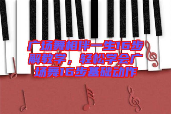 廣場(chǎng)舞相伴一生16步解教學(xué)，輕松學(xué)會(huì)廣場(chǎng)舞16步基礎(chǔ)動(dòng)作