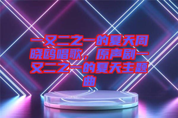 一又二之一的夏天周曉鷗唱歌，原聲劇一又二之一的夏天主題曲