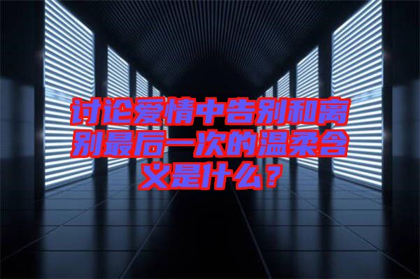 討論愛情中告別和離別最后一次的溫柔含義是什么？