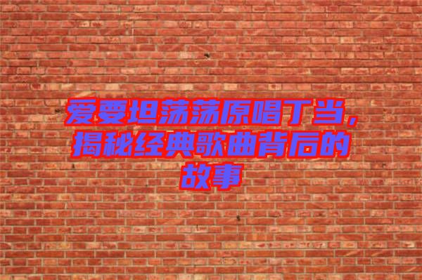 愛要坦蕩蕩原唱丁當(dāng)，揭秘經(jīng)典歌曲背后的故事