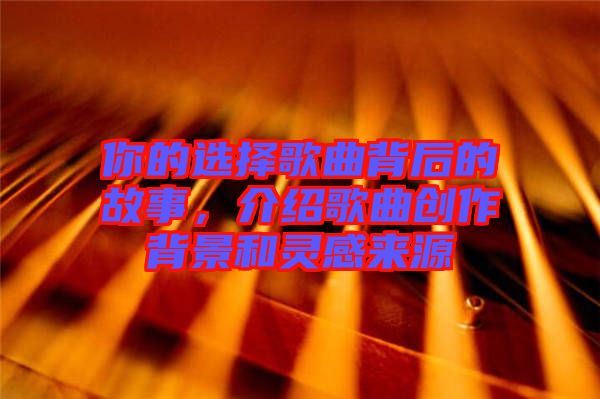 你的選擇歌曲背后的故事，介紹歌曲創(chuàng)作背景和靈感來源