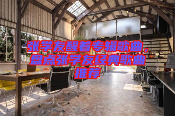 張學(xué)友醒著專輯歌曲，盤點張學(xué)友經(jīng)典歌曲推薦