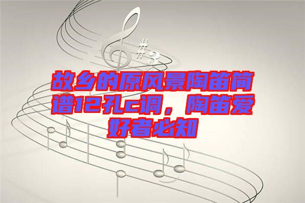 故鄉(xiāng)的原風景陶笛簡譜12孔c調(diào)，陶笛愛好者必知