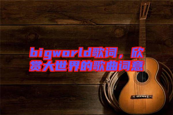 bigworld歌詞，欣賞大世界的歌曲詞意