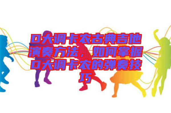 D大調(diào)卡農(nóng)古典吉他演奏方法，如何掌握D大調(diào)卡農(nóng)的彈奏技巧
