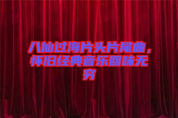 八仙過海片頭片尾曲，懷舊經(jīng)典音樂回味無窮