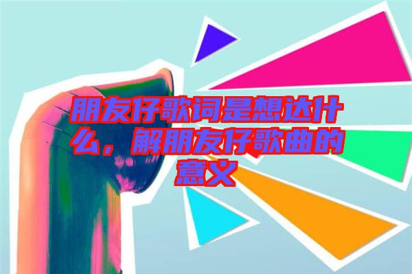 朋友仔歌詞是想達什么，解朋友仔歌曲的意義