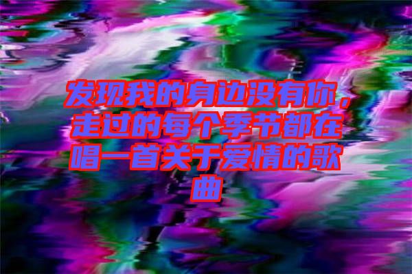 發(fā)現(xiàn)我的身邊沒有你，走過的每個季節(jié)都在唱一首關(guān)于愛情的歌曲
