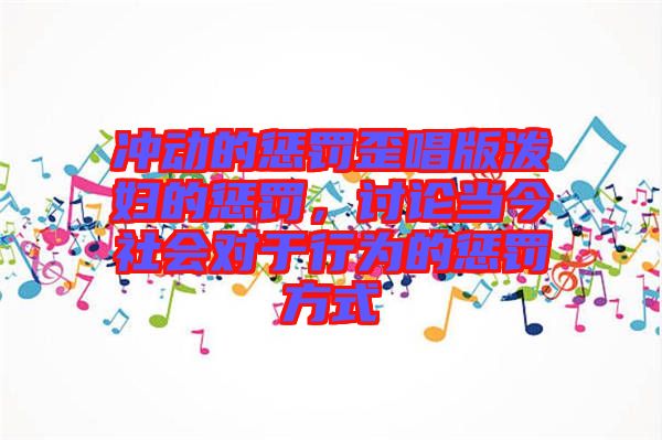 沖動(dòng)的懲罰歪唱版潑婦的懲罰，討論當(dāng)今社會(huì)對(duì)于行為的懲罰方式