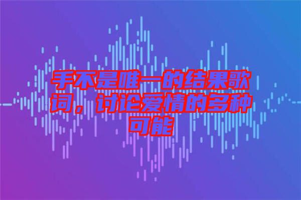 手不是唯一的結(jié)果歌詞，討論愛情的多種可能