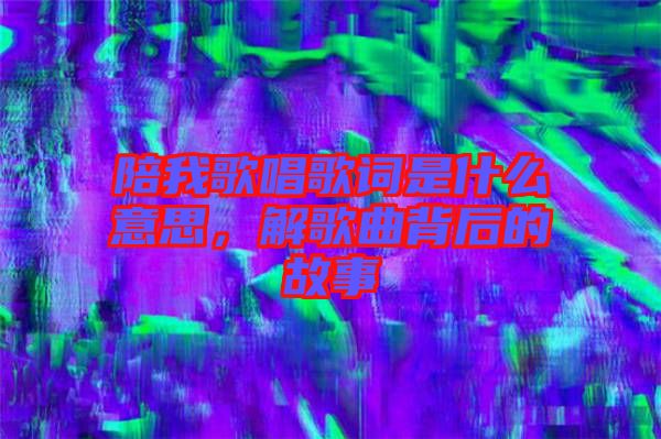 陪我歌唱歌詞是什么意思，解歌曲背后的故事