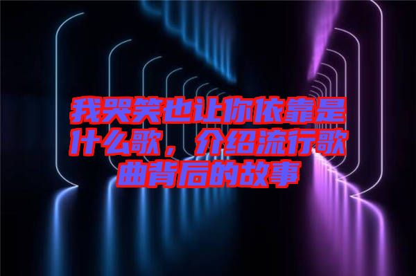 我哭笑也讓你依靠是什么歌，介紹流行歌曲背后的故事
