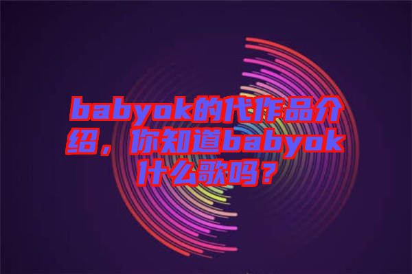 babyok的代作品介紹，你知道babyok什么歌嗎？