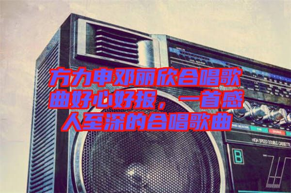 方力申鄧麗欣合唱歌曲好心好報，一首感人至深的合唱歌曲