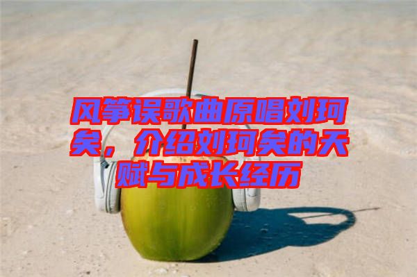 風(fēng)箏誤歌曲原唱?jiǎng)㈢嬉?，介紹劉珂矣的天賦與成長(zhǎng)經(jīng)歷