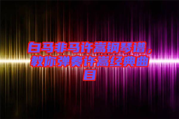 白馬非馬許嵩鋼琴譜，教你彈奏許嵩經(jīng)典曲目