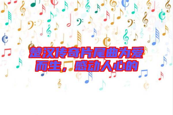 楚漢傳奇片尾曲為愛而生，感動(dòng)人心的