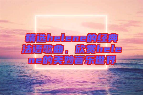 精選helene的經(jīng)典法語歌曲，欣賞helene的美妙音樂世界