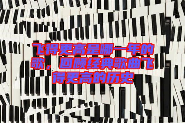 飛得更高是哪一年的歌，回顧經(jīng)典歌曲飛得更高的歷史