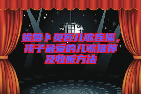 拔蘿卜貝瓦兒歌連播，孩子最愛的兒歌推薦及收聽方法