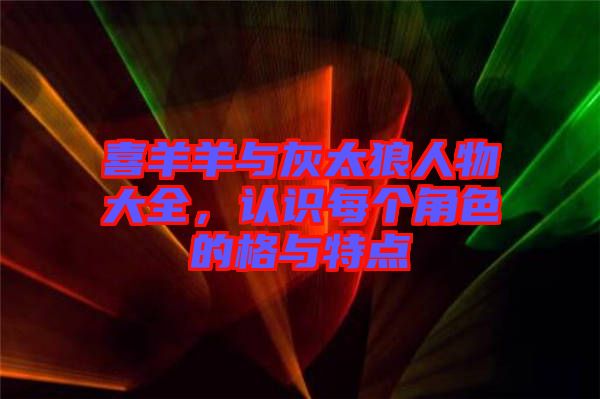 喜羊羊與灰太狼人物大全，認識每個角色的格與特點
