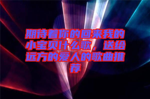 期待著你的回來我的小寶貝什么歌，送給遠方的愛人的歌曲推薦