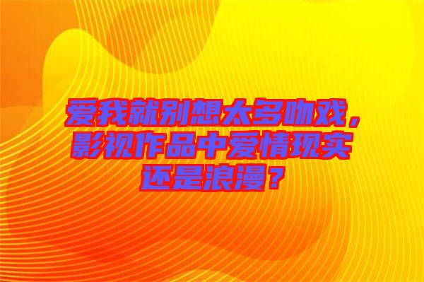 愛(ài)我就別想太多吻戲，影視作品中愛(ài)情現(xiàn)實(shí)還是浪漫？