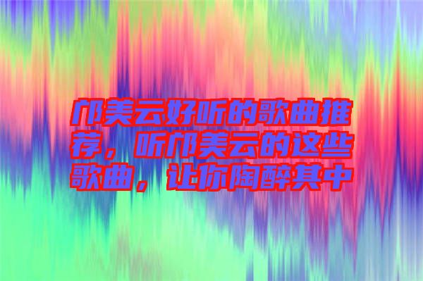 鄺美云好聽的歌曲推薦，聽鄺美云的這些歌曲，讓你陶醉其中