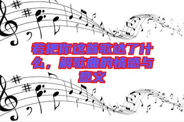 若把你這首歌達(dá)了什么，解歌曲的情感與意義