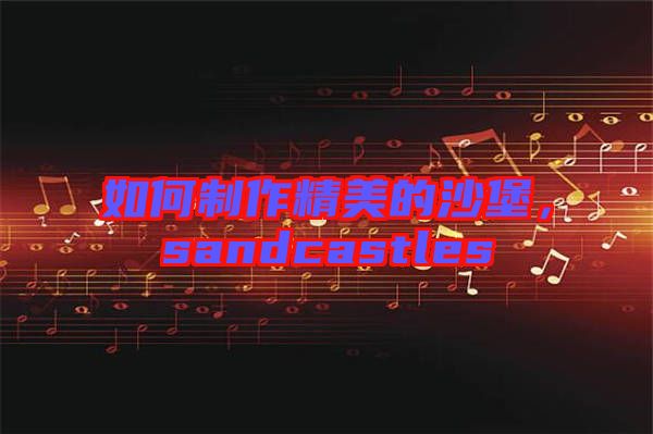 如何制作精美的沙堡，sandcastles