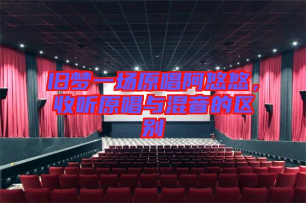 舊夢一場原唱阿悠悠，收聽原唱與混音的區(qū)別
