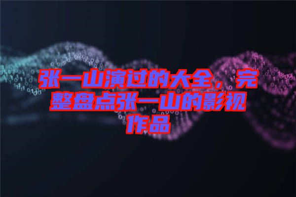 張一山演過(guò)的大全，完整盤(pán)點(diǎn)張一山的影視作品