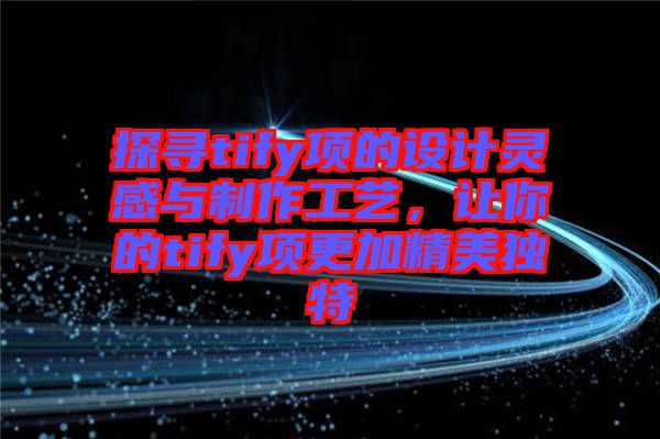 探尋tify項(xiàng)的設(shè)計(jì)靈感與制作工藝，讓你的tify項(xiàng)更加精美獨(dú)特