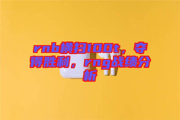 rnb橫掃100t，奪得勝利，rng戰(zhàn)績(jī)分析