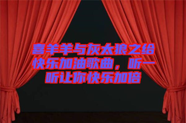 喜羊羊與灰太狼之給快樂(lè)加油歌曲，聽(tīng)一聽(tīng)讓你快樂(lè)加倍