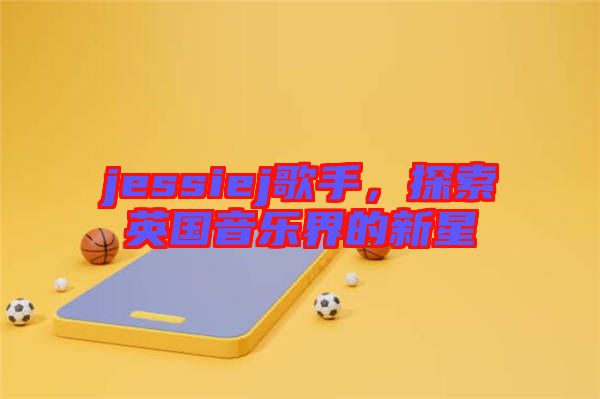 jessiej歌手，探索英國音樂界的新星
